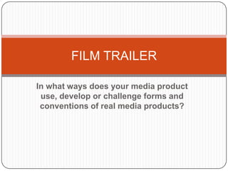 FILM TRAILER

In what ways does your media product
 use, develop or challenge forms and
 conventions of real media products?
 