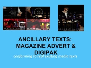 ANCILLARY TEXTS:
MAGAZINE ADVERT &
DIGIPAK
conforming to real existing media texts
 