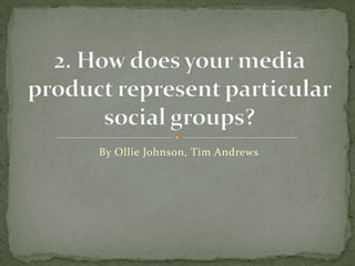 By Ollie Johnson, Tim Andrews 2. How does your media product represent particular social groups? 