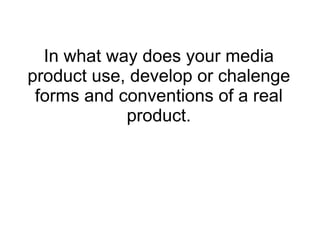 In what way does your media
product use, develop or chalenge
 forms and conventions of a real
            product.
 