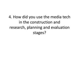 4. How did you use the media tech
     in the construction and
research, planning and evaluation
             stages?
 
