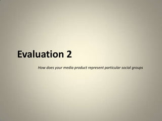 Evaluation 2
How does your media product represent particular social groups
 