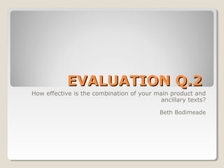 EVALUATION Q.2
How effective is the combination of your main product and
ancillary texts?
Beth Bodimeade

 