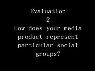 Evaluation
2
How does your media
product represent
particular social
groups?
 