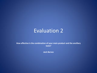 Evaluation 2
How effective is the combination of your main product and the ancillary
texts?
Jack Barnes
 