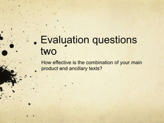 Evaluation questions
two
How effective is the combination of your main
product and ancillary texts?
 