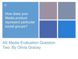 +
AS Media Evaluation Question
Two: By Olivia Gracey
How does your
Media product
represent particular
social groups?
 