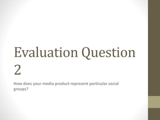 Evaluation Question
2
How does your media product represent particular social
groups?
 