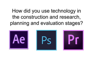 How did you use technology in
the construction and research,
planning and evaluation stages?
 