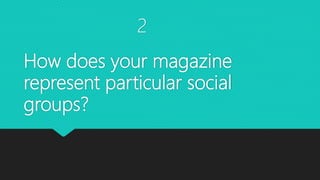 How does your magazine
represent particular social
groups?
2
 