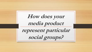How does your
media product
represent particular
social groups?
 