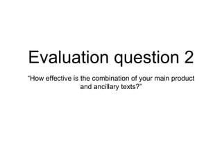 Evaluation question 2
“How effective is the combination of your main product
and ancillary texts?”
 