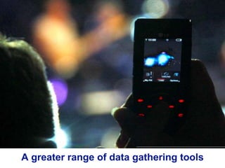 A greater range of data gathering tools
 