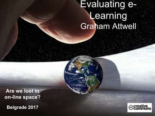 Evaluating e-
Learning
Graham Attwell
Are we lost in
on-line space?
Belgrade 2017
 