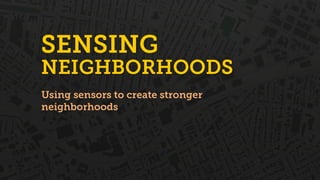 SENSING
NEIGHBORHOODS
Using sensors to create stronger
neighborhoods
 