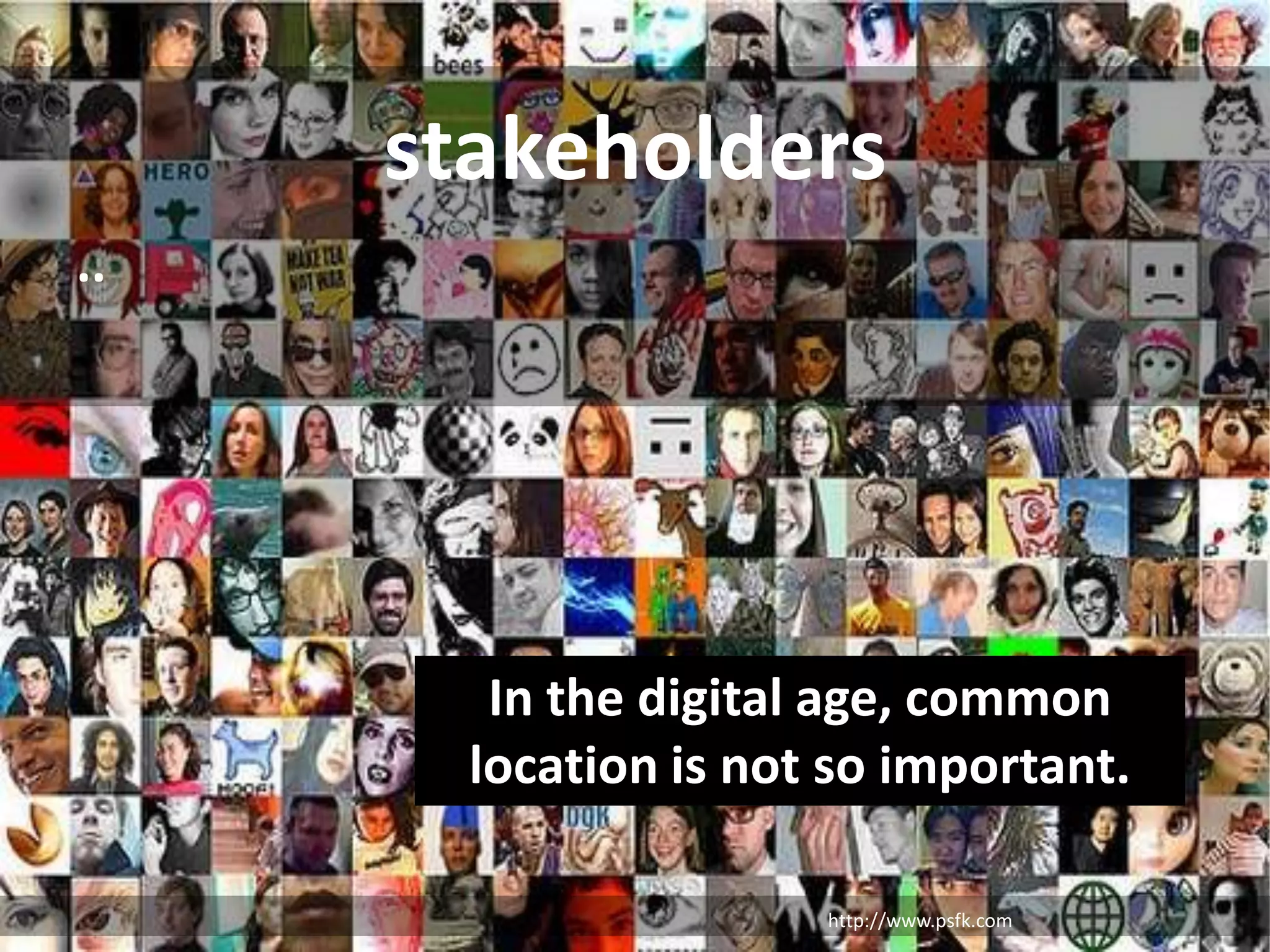 stakeholders..In the digital age, common location is not so important.http://www.psfk.com