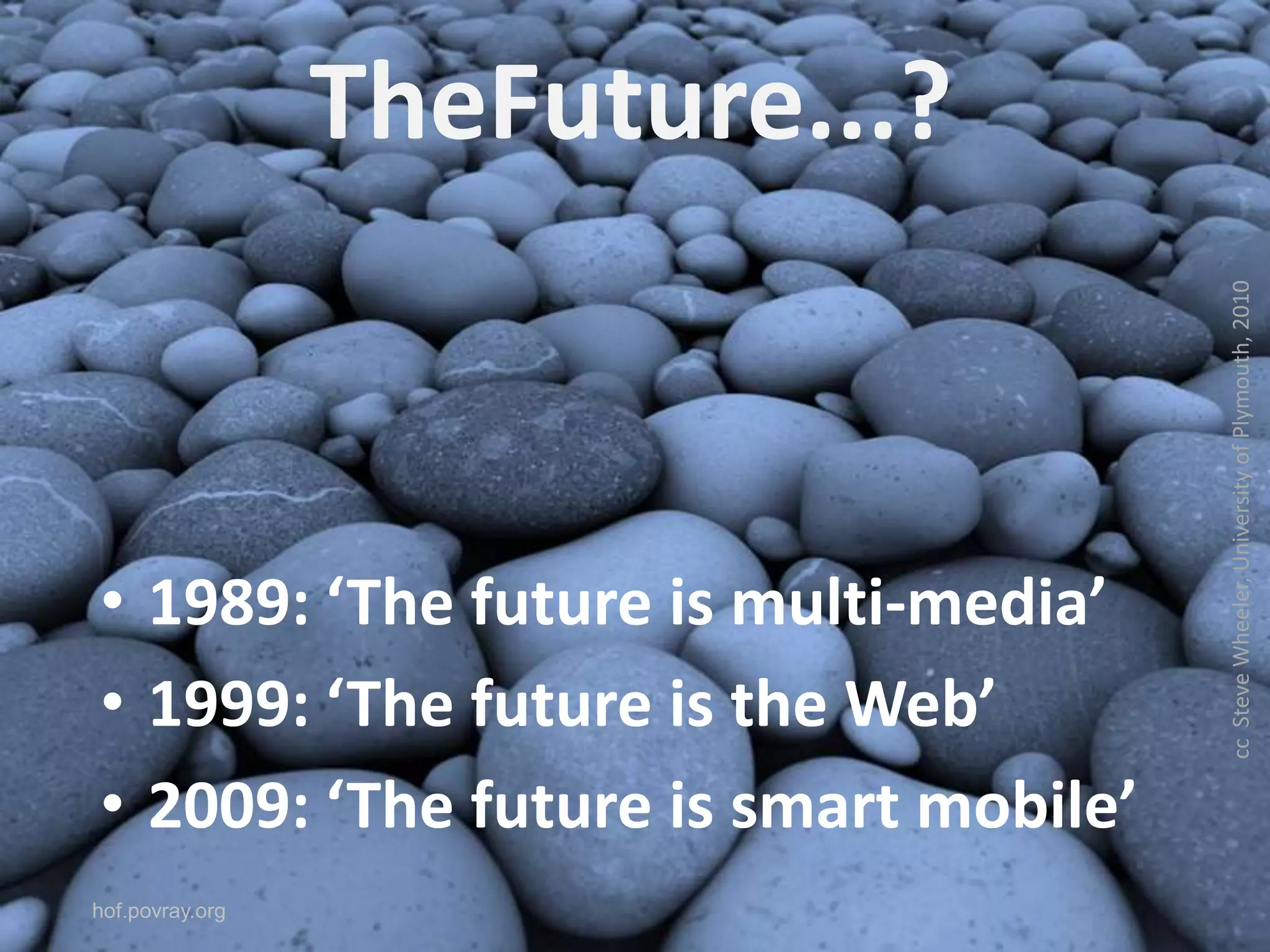 TheFuture...?cc  Steve Wheeler, University of Plymouth, 20101989: ‘The future is multi-media’1999: ‘The future is the Web’2009: ‘The future is smart mobile’hof.povray.org