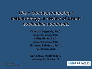 The « Concept mapping »
methodology: a review of users’
    evaluative comments
        Christian Dagenais, Ph.D.
          Université de Montréal
           Valéry Ridde, Ph.D.
          Université de Montréal
        Normand Péladeau, Ph.D.
            Provalis Research


        AEA annual meeting 2012
         Minneapolis, October 26
 
