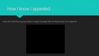 How I know I appealed:
I also did a final focus group where a range of people told me they’d enjoy my magazine.
 