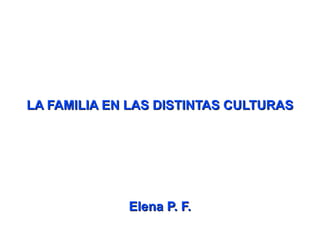 LA FAMILIA EN LAS DISTINTAS CULTURAS Elena P. F. 