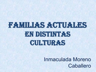 Familias actuales
   en distintas
    culturas

        Inmaculada Moreno
                 Caballero
 