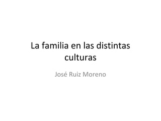 La familia en las distintas
         culturas
      José Ruiz Moreno
 