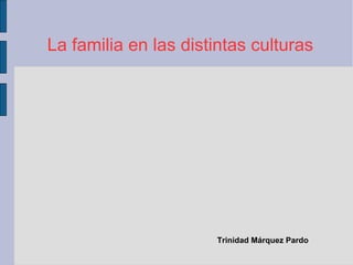 La familia en las distintas culturas




                       Trinidad Márquez Pardo
 