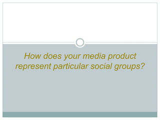 How does your media product
represent particular social groups?
 