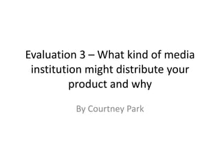 Evaluation 3 – What kind of media
 institution might distribute your
          product and why
          By Courtney Park
 