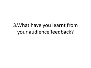 3.What have you learnt from
  your audience feedback?
 