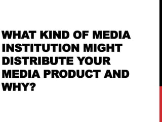 WHAT KIND OF MEDIA
INSTITUTION MIGHT
DISTRIBUTE YOUR
MEDIA PRODUCT AND
WHY?
 