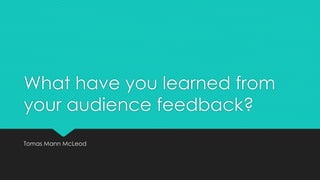 What have you learned from
your audience feedback?
Tomas Mann McLeod
 
