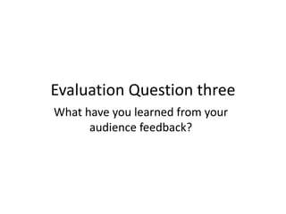 Evaluation Question three
What have you learned from your
audience feedback?
 