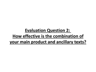 Evaluation Question 2:
How effective is the combination of
your main product and ancillary texts?
 