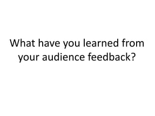 What have you learned from
your audience feedback?
 