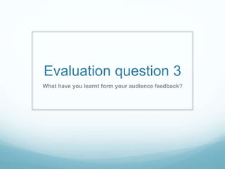 Evaluation question 3
What have you learnt form your audience feedback?
 