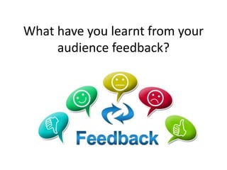 What have you learnt from your
audience feedback?
 