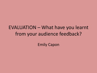 EVALUATION – What have you learnt
from your audience feedback?
Emily Capon
 