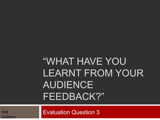 “WHAT HAVE YOU
LEARNT FROM YOUR
AUDIENCE
FEEDBACK?”
Evaluation Question 3Will
Dallison
 