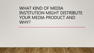 WHAT KIND OF MEDIA
INSTITUTION MIGHT DISTRIBUTE
YOUR MEDIA PRODUCT AND
WHY?
 