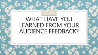 WHAT HAVE YOU
LEARNED FROM YOUR
AUDIENCE FEEDBACK?
 