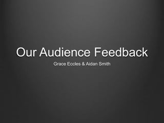 Our Audience Feedback
Grace Eccles & Aidan Smith
 