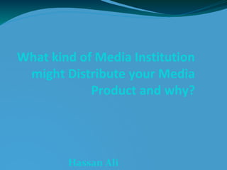 What kind of Media Institution
might Distribute your Media
Product and why?
Hassan Ali
 