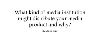 What kind of media institution
might distribute your media
product and why?
By Maisie Legg
 