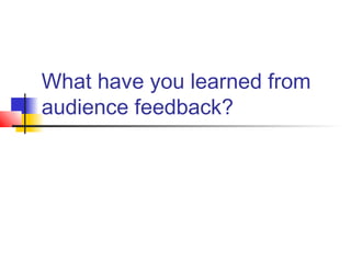 What have you learned from
audience feedback?
 