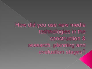 How did you use new media technologies in the construction & research, planning and evaluation stages?  