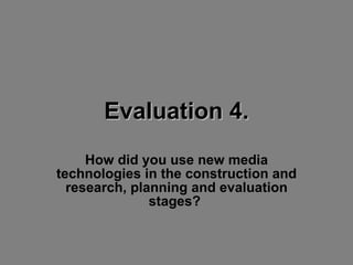 Evaluation 4. How did you use new media technologies in the construction and research, planning and evaluation stages?  
