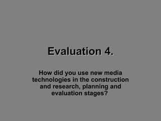 Evaluation 4. How did you use new media technologies in the construction and research, planning and evaluation stages?  