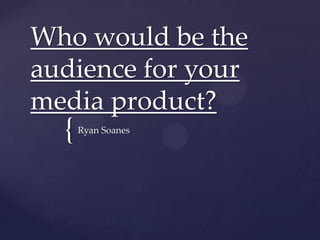 Who would be the
audience for your
media product?
  {   Ryan Soanes
 