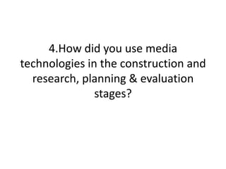 4.How did you use media
technologies in the construction and
  research, planning & evaluation
               stages?
 